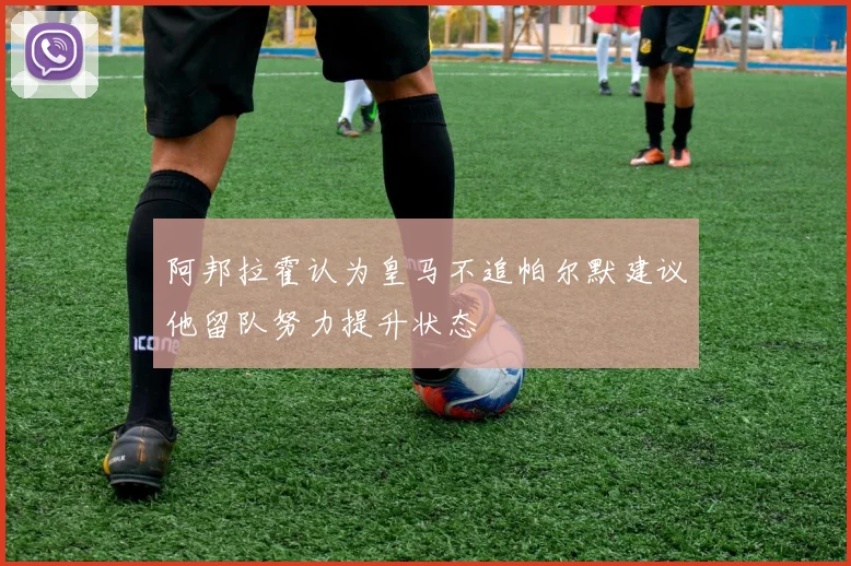 阿邦拉霍认为皇马不追帕尔默建议他留队努力提升状态