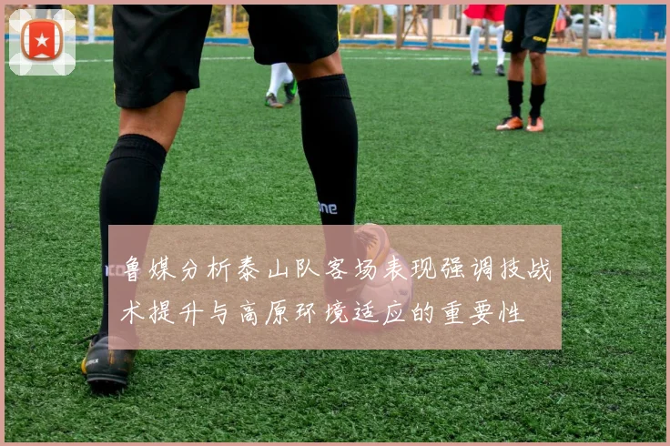 鲁媒分析泰山队客场表现强调技战术提升与高原环境适应的重要性