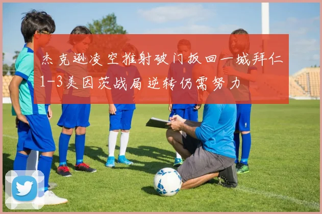 杰克逊凌空推射破门扳回一城拜仁1-3美因茨战局逆转仍需努力