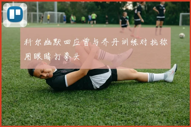 科尔幽默回应曾与乔丹训练对抗称用眼睛打拳头
