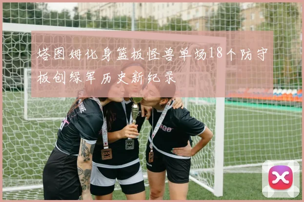 塔图姆化身篮板怪兽单场18个防守板创绿军历史新纪录