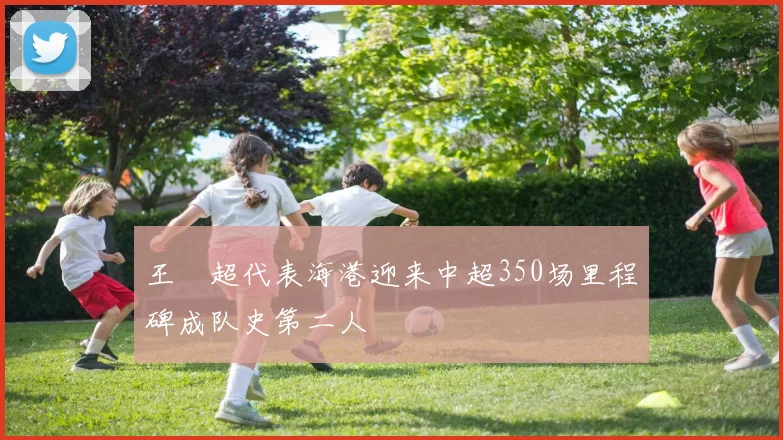 王燊超代表海港迎来中超350场里程碑成队史第二人