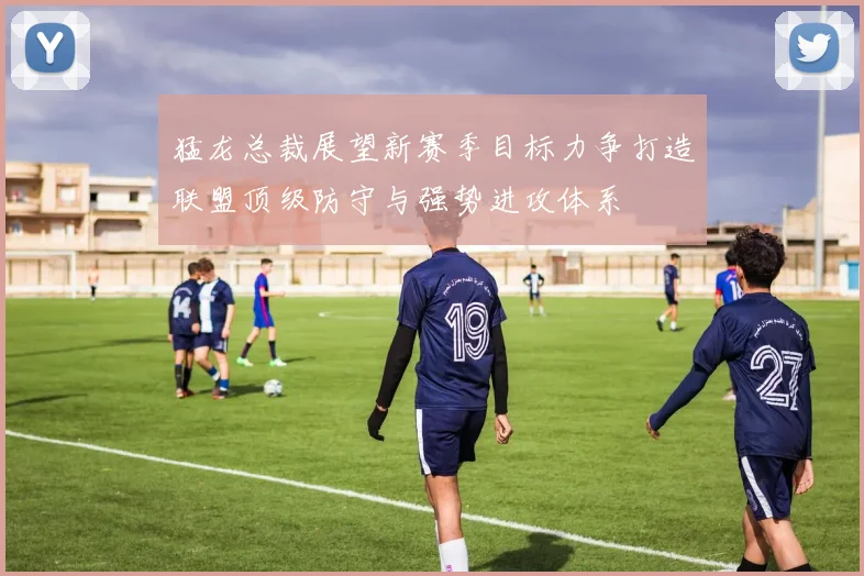 猛龙总裁展望新赛季目标力争打造联盟顶级防守与强势进攻体系
