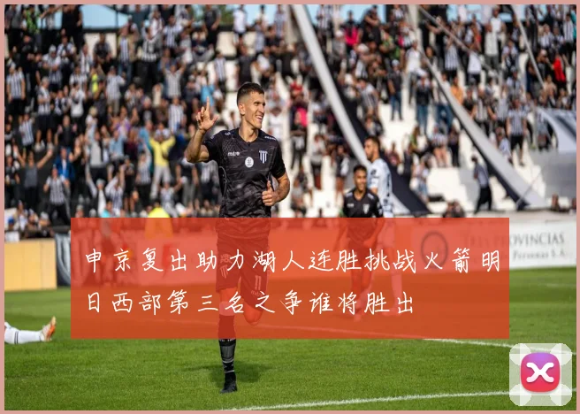 申京复出助力湖人连胜挑战火箭明日西部第三名之争谁将胜出