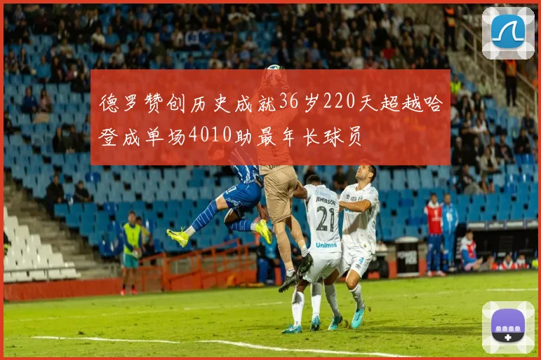 德罗赞创历史成就36岁220天超越哈登成单场4010助最年长球员