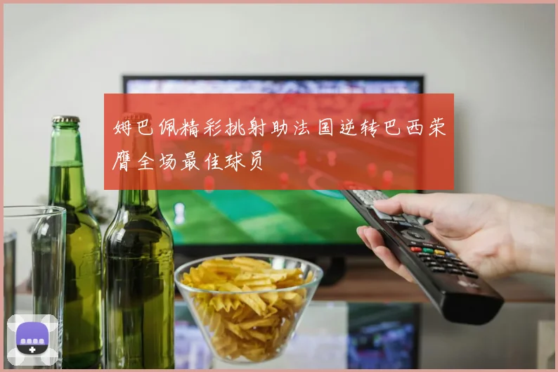 姆巴佩精彩挑射助法国逆转巴西荣膺全场最佳球员
