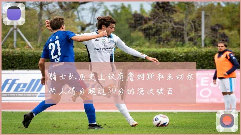 骑士队历史上仅有詹姆斯和米切尔两人得分超过30分的场次破百