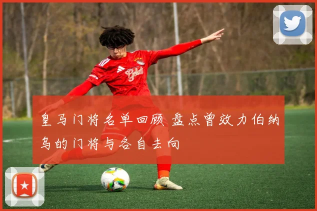 皇马门将名单回顾 盘点曾效力伯纳乌的门将与各自去向