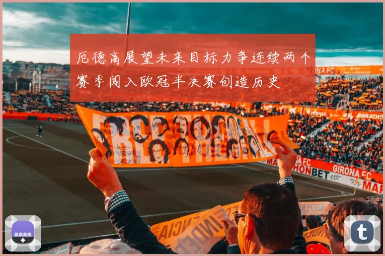 厄德高展望未来目标力争连续两个赛季闯入欧冠半决赛创造历史