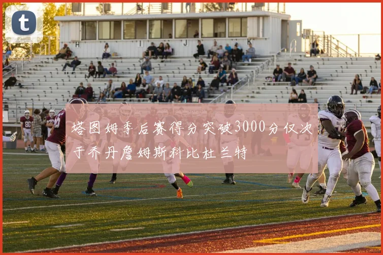 塔图姆季后赛得分突破3000分仅次于乔丹詹姆斯科比杜兰特