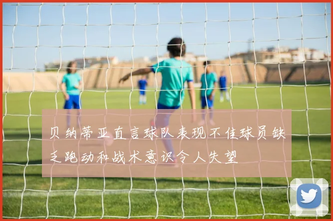贝纳蒂亚直言球队表现不佳球员缺乏跑动和战术意识令人失望