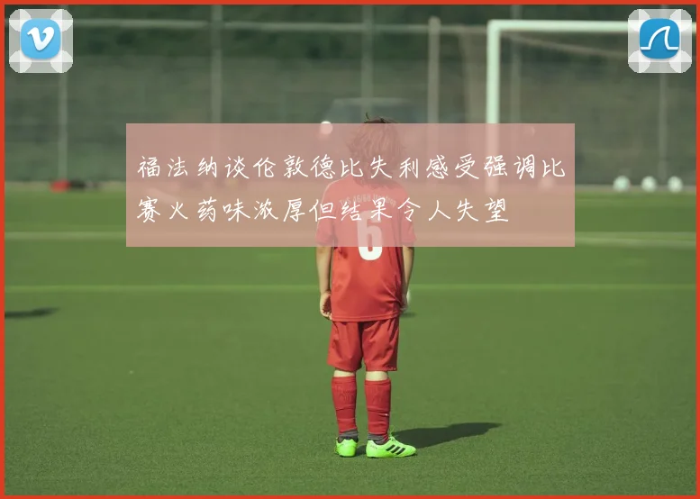 福法纳谈伦敦德比失利感受强调比赛火药味浓厚但结果令人失望